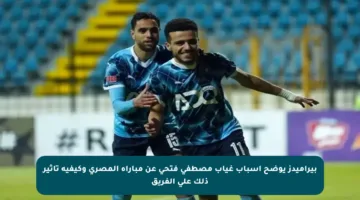 بيراميدز يوضح أسباب غياب مصطفى فتحي عن مباراة المصري وكيفية تأثير ذلك على الفريق